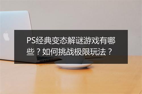 PS经典变态解谜游戏有哪些？如何挑战极限玩法？
