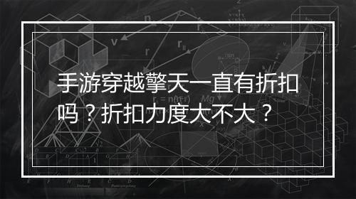 手游穿越擎天一直有折扣吗？折扣力度大不大？