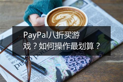PayPal八折买游戏？如何操作最划算？