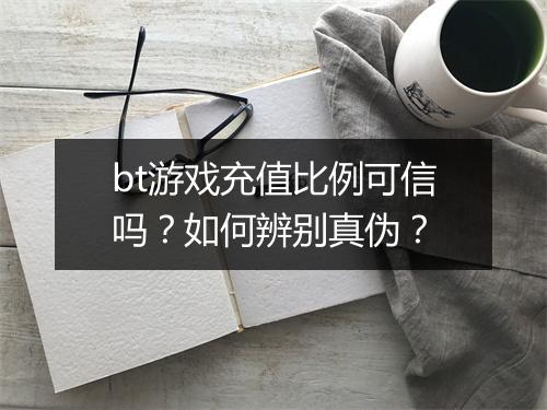bt游戏充值比例可信吗？如何辨别真伪？
