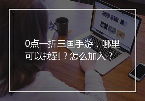 0点一折三国手游,哪里可以找到?怎么加入?