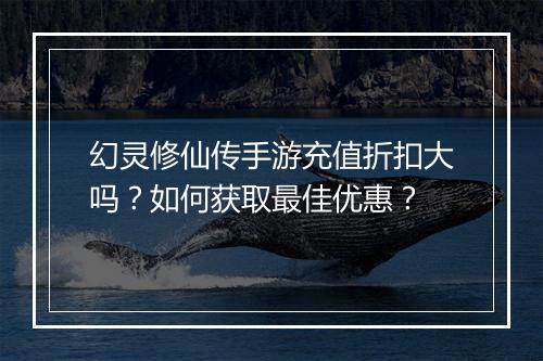幻灵修仙传手游充值折扣大吗?如何获取最佳优惠?