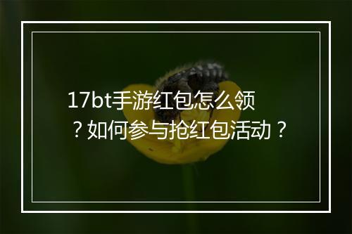 17bt手游红包怎么领?如何参与抢红包活动?