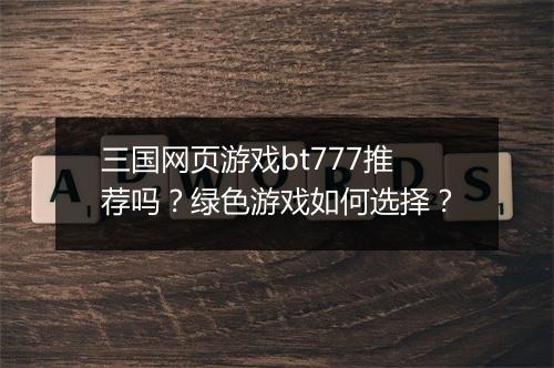 三国网页游戏bt777推荐吗？绿色游戏如何选择？