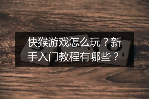 快猴游戏怎么玩？新手入门教程有哪些？