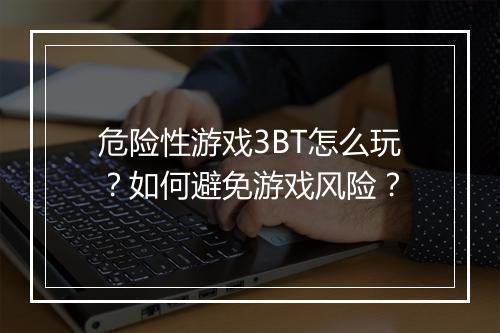 危险性游戏3BT怎么玩？如何避免游戏风险？