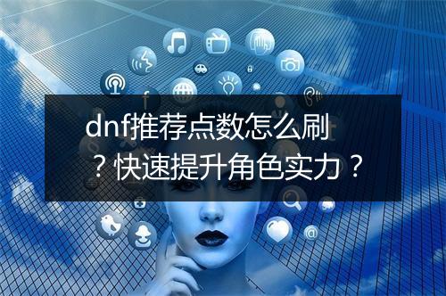 dnf推荐点数怎么刷？快速提升角色实力？