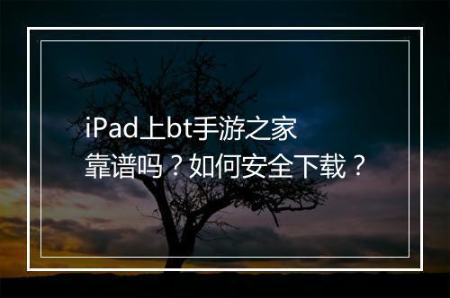 iPad上bt手游之家靠谱吗？如何安全下载？