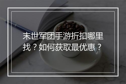 末世军团手游折扣哪里找？如何获取最优惠？