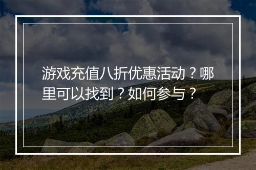 游戏充值八折优惠活动?哪里可以找到?如何参与?