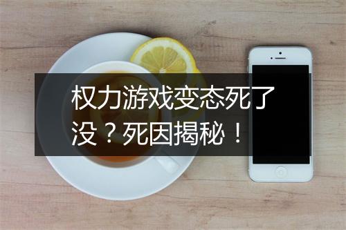 权力游戏变态死了没？死因揭秘！
