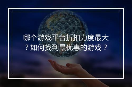 哪个游戏平台折扣力度最大？如何找到最优惠的游戏？
