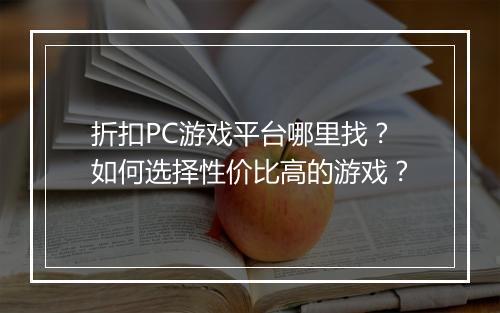 折扣PC游戏平台哪里找？如何选择性价比高的游戏？