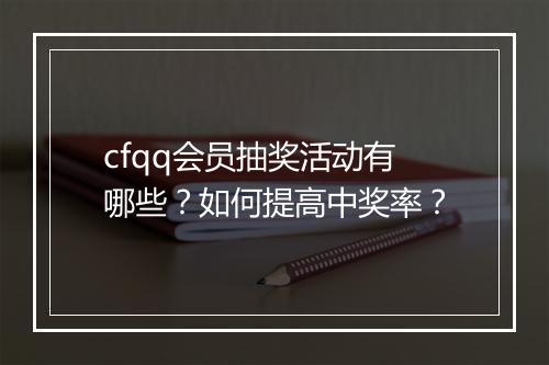 cfqq会员抽奖活动有哪些？如何提高中奖率？