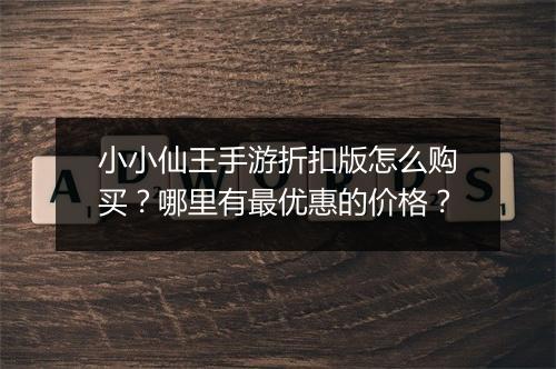 小小仙王手游折扣版怎么购买?哪里有最优惠的价格?