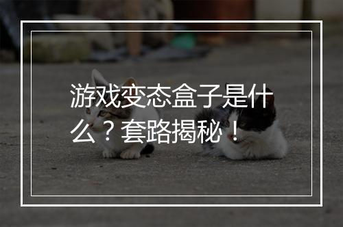 游戏变态盒子是什么?套路揭秘!