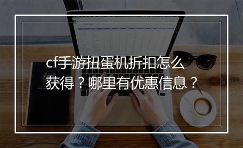 cf手游扭蛋机折扣怎么获得？哪里有优惠信息？