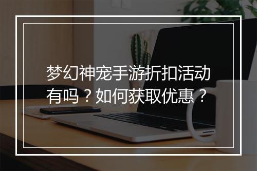 梦幻神宠手游折扣活动有吗？如何获取优惠？