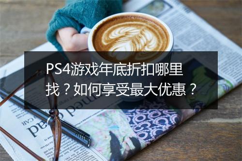 PS4游戏年底折扣哪里找?如何享受最大优惠?