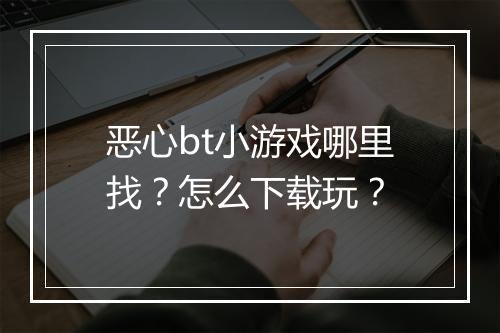恶心bt小游戏哪里找？怎么下载玩？