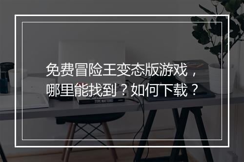 免费冒险王变态版游戏，哪里能找到？如何下载？