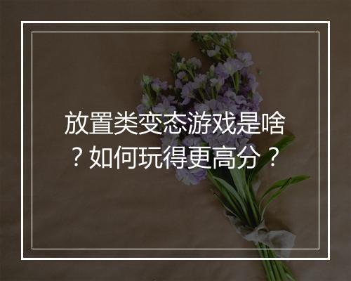 放置类变态游戏是啥？如何玩得更高分？