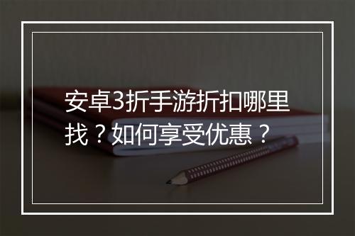 安卓3折手游折扣哪里找？如何享受优惠？