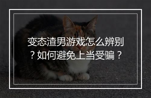 变态渣男游戏怎么辨别?如何避免上当受骗?