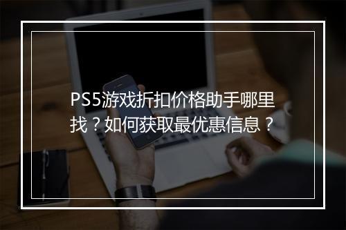 PS5游戏折扣价格助手哪里找？如何获取最优惠信息？