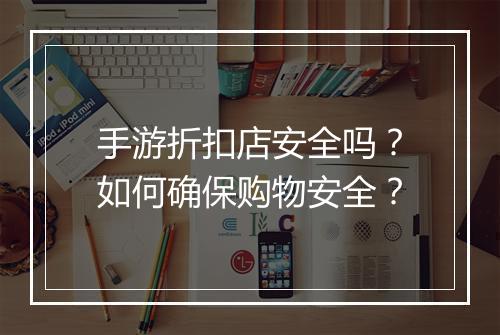 手游折扣店安全吗？如何确保购物安全？