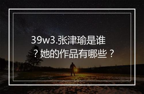 39w3.张津瑜是谁？她的作品有哪些？
