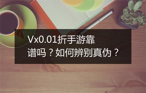 Vx0.01折手游靠谱吗？如何辨别真伪？