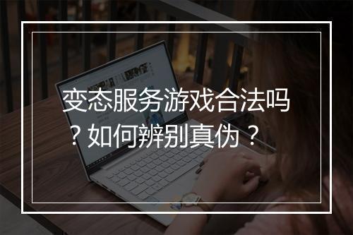 变态服务游戏合法吗？如何辨别真伪？