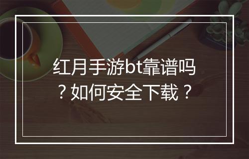 红月手游bt靠谱吗?如何安全下载?