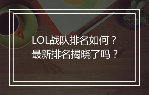 LOL战队排名如何？最新排名揭晓了吗？