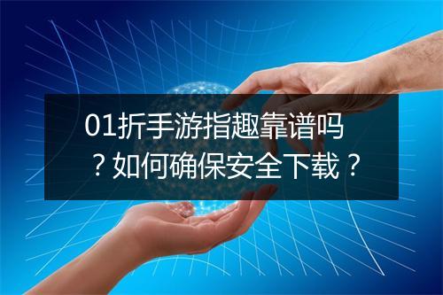 01折手游指趣靠谱吗？如何确保安全下载？