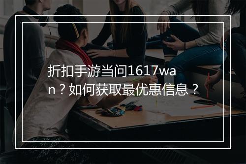 折扣手游当问1617wan？如何获取最优惠信息？