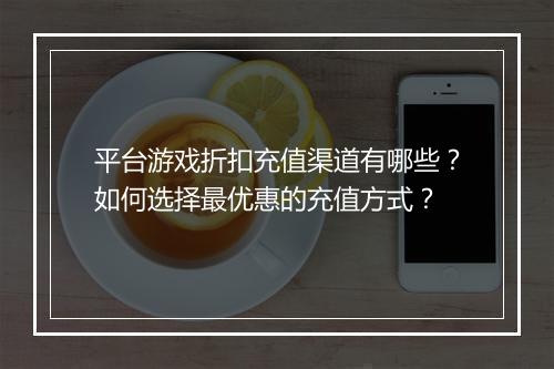 平台游戏折扣充值渠道有哪些？如何选择最优惠的充值方式？