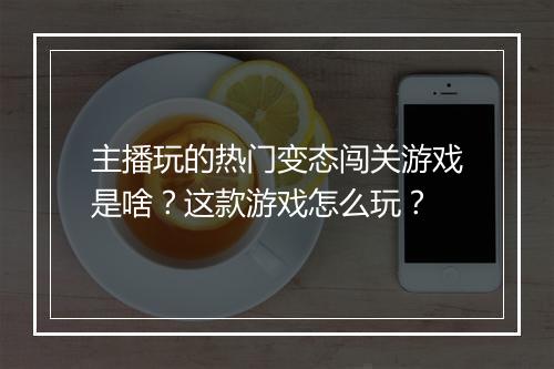 主播玩的热门变态闯关游戏是啥？这款游戏怎么玩？