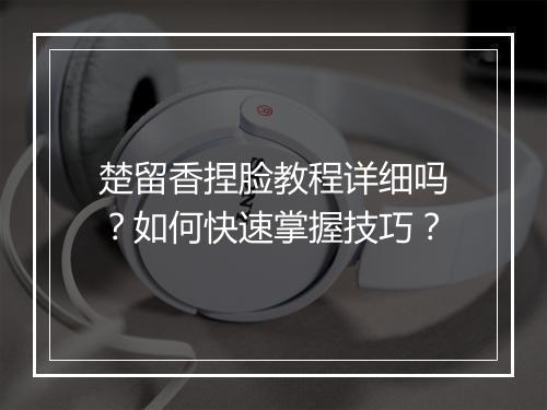 楚留香捏脸教程详细吗？如何快速掌握技巧？