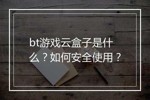 bt游戏云盒子是什么?如何安全使用?