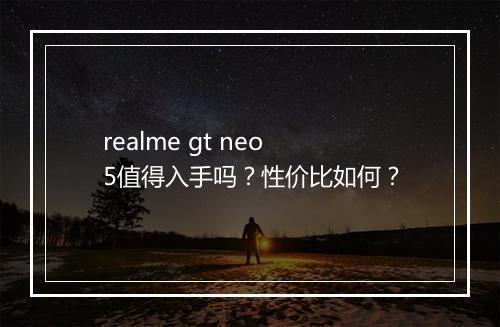 realme gt neo5值得入手吗？性价比如何？
