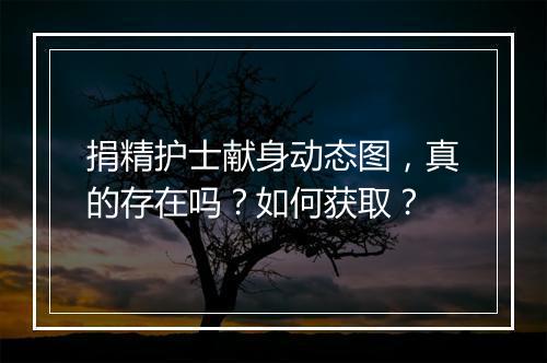 捐精护士献身动态图,真的存在吗?如何获取?