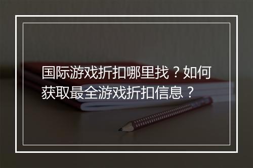 国际游戏折扣哪里找?如何获取最全游戏折扣信息?