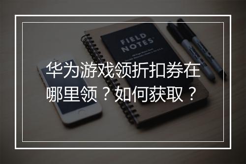 华为游戏领折扣券在哪里领？如何获取？