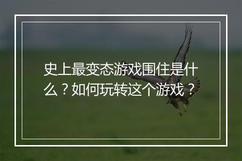 史上最变态游戏围住是什么?如何玩转这个游戏?