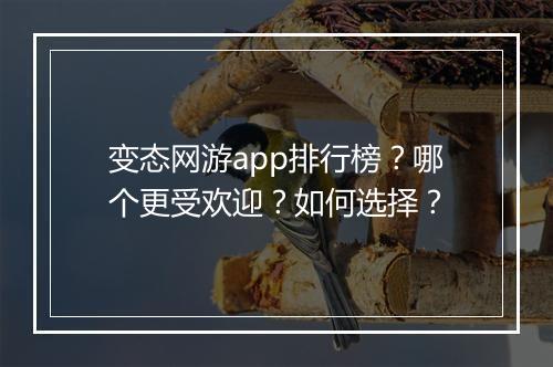 变态网游app排行榜?哪个更受欢迎?如何选择?