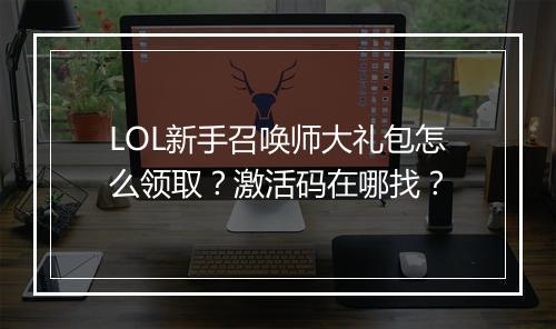 LOL新手召唤师大礼包怎么领取?激活码在哪找?