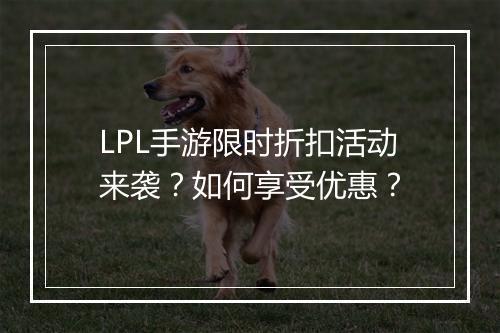 LPL手游限时折扣活动来袭？如何享受优惠？