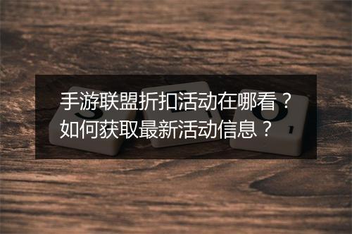 手游联盟折扣活动在哪看？如何获取最新活动信息？